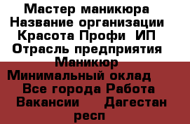 Мастер маникюра › Название организации ­ Красота-Профи, ИП › Отрасль предприятия ­ Маникюр › Минимальный оклад ­ 1 - Все города Работа » Вакансии   . Дагестан респ.